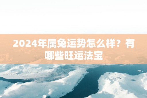 2025年属兔运势怎么样？有哪些旺运法宝