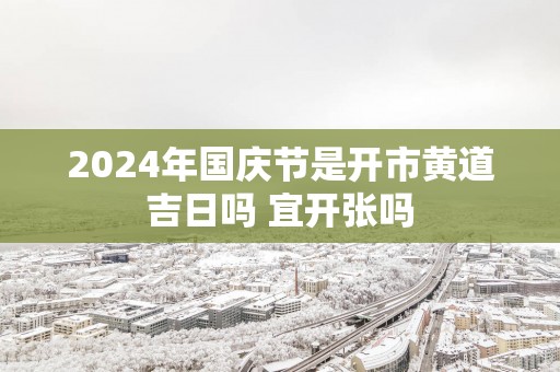 2025年国庆节是开市黄道吉日吗 宜开张吗