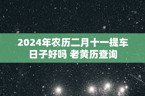 2025年农历二月十一提车日子好吗 老黄历查询