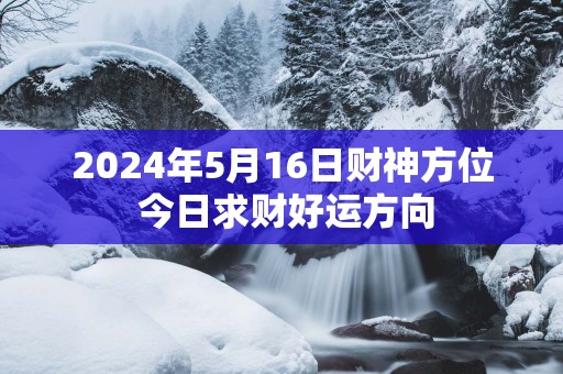 2025年5月16日财神方位 今日求财好运方向
