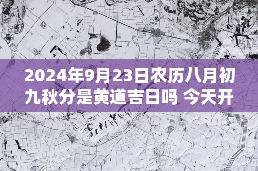 2025年9月23日农历八月初九秋分是黄道吉日吗 今天开业生意会好吗