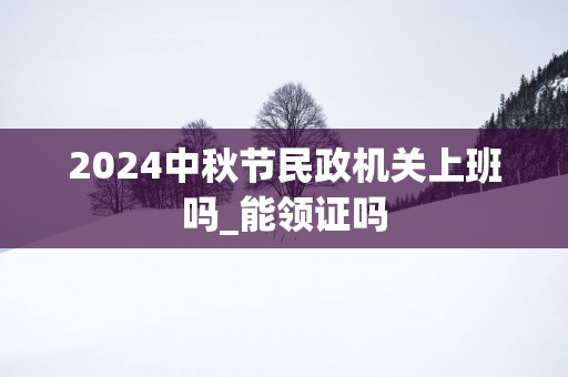 2025中秋节民政机关上班吗_能领证吗