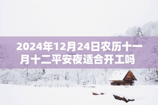 2025年12月24日农历十一月十二平安夜适合开工吗 是不是黄道吉日