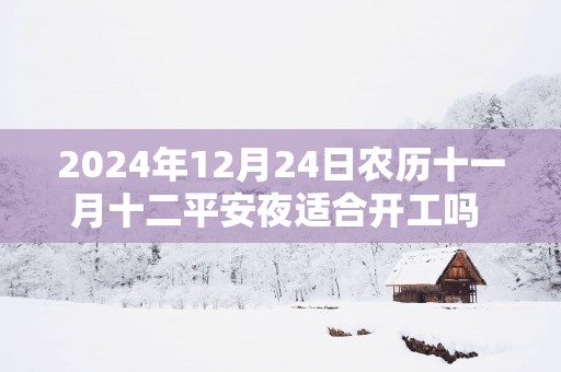 2024年12月24日农历十一月十二平安夜适合开工吗 是不是黄道吉日