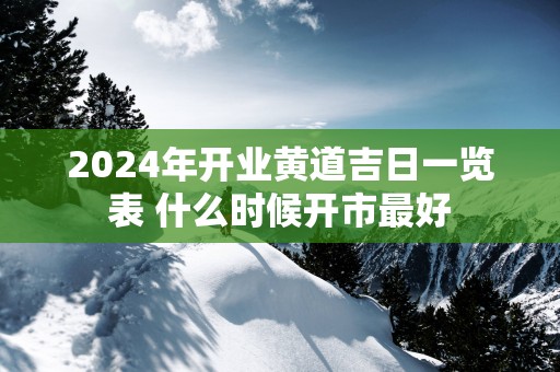 2024年开业黄道吉日一览表 什么时候开市最好