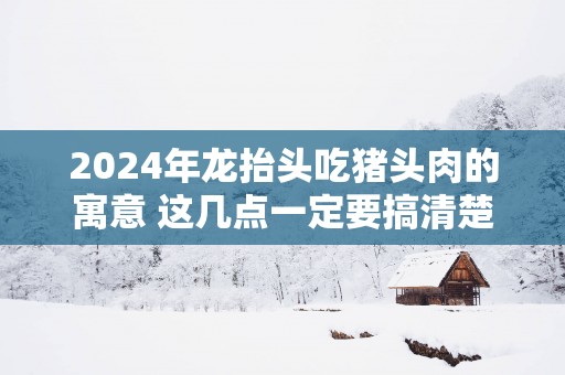 2025年龙抬头吃猪头肉的寓意 这几点一定要搞清楚