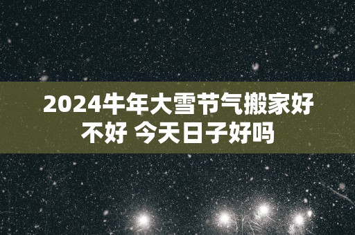 2024牛年大雪节气搬家好不好 今天日子好吗