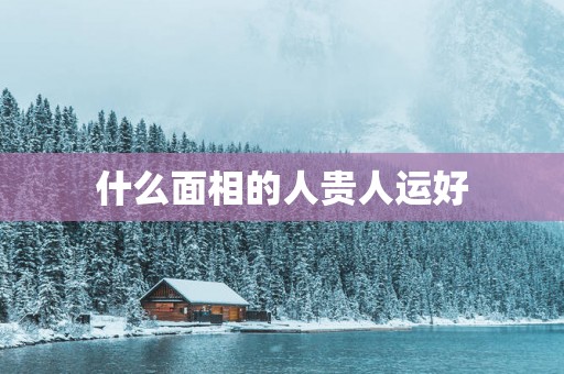 什么面相的人贵人运好