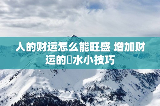 人的财运怎么能旺盛 增加财运的風水小技巧