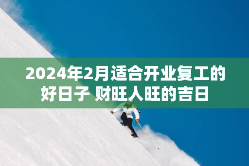 2025年2月适合开业复工的好日子 财旺人旺的吉日