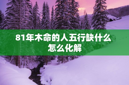 81年木命的人五行缺什么 怎么化解