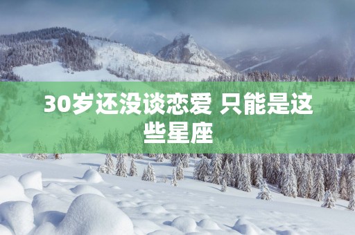 30岁还没谈恋爱 只能是这些星座