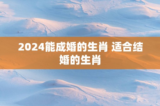 2025能成婚的生肖 适合结婚的生肖