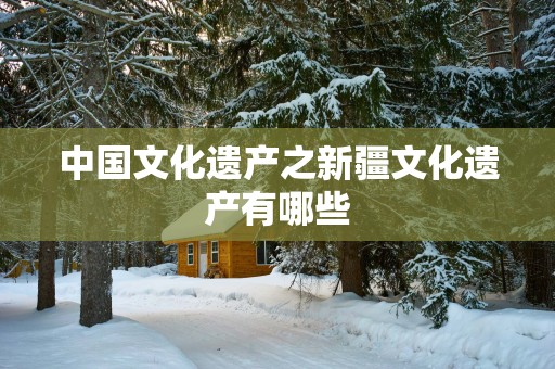 中国文化遗产之新疆文化遗产有哪些
