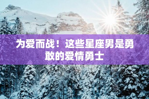 为爱而战！这些星座男是勇敢的爱情勇士