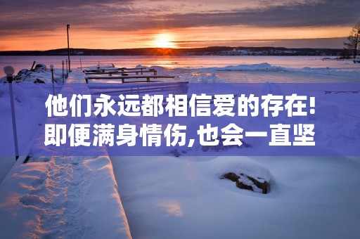 他们永远都相信爱的存在!即便满身情伤,也会一直坚守爱的星座