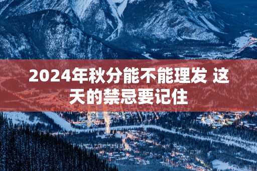 2025年秋分能不能理发 这天的禁忌要记住