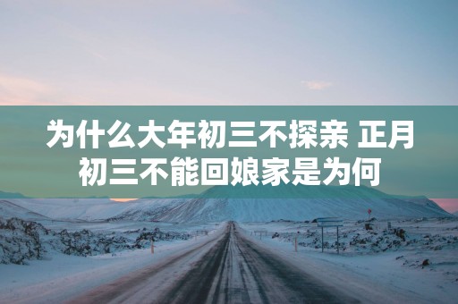 为什么大年初三不探亲 正月初三不能回娘家是为何