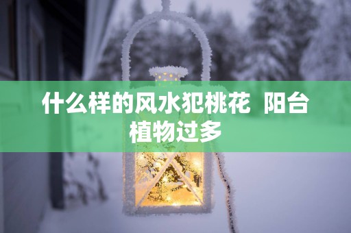 什么样的风水犯桃花  阳台植物过多