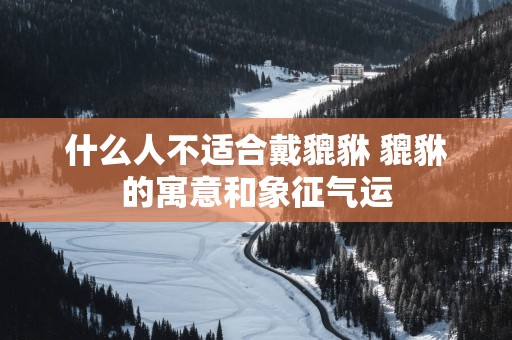 什么人不适合戴貔貅 貔貅的寓意和象征气运