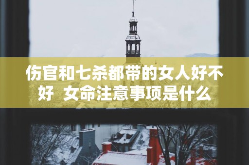 伤官和七杀都带的女人好不好  女命注意事项是什么