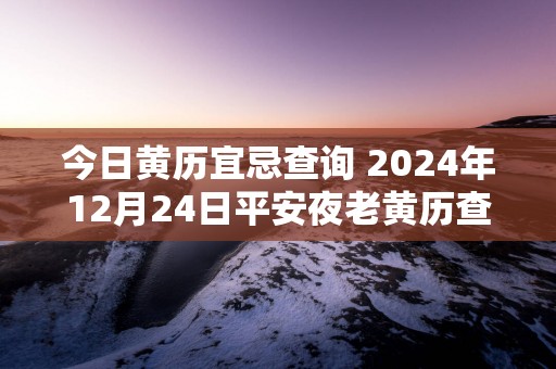 今日黄历宜忌查询 2025年12月24日平安夜老黄历查询什么日子 是星期几
