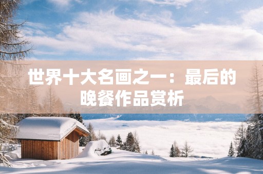 世界十大名画之一：最后的晚餐作品赏析