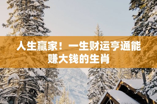 人生赢家！一生财运亨通能赚大钱的生肖