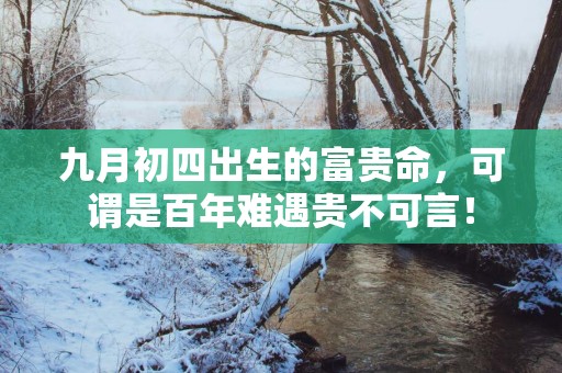 九月初四出生的富贵命，可谓是百年难遇贵不可言！