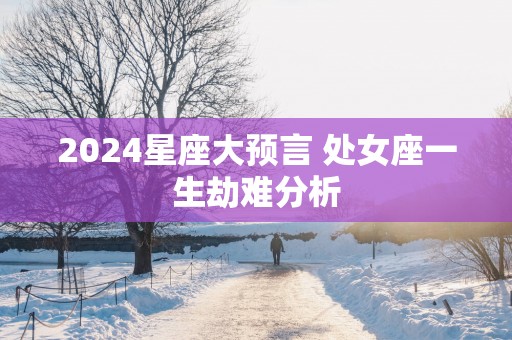 2025星座大预言 处女座一生劫难分析