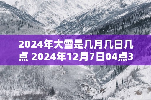 2025年大雪是几月几日几点 2025年12月7日04点39分38