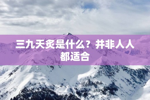 三九天炙是什么？并非人人都适合