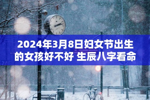 2025年3月8日妇女节出生的女孩好不好 生辰八字看命