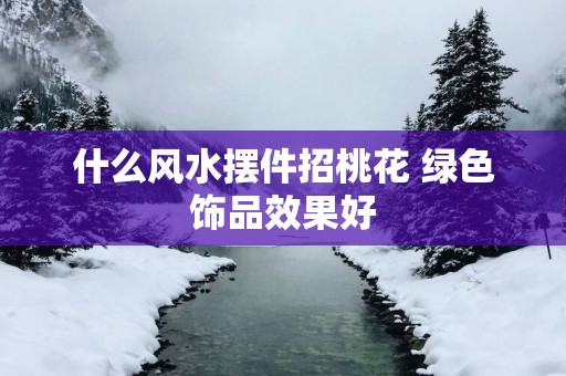 什么风水摆件招桃花 绿色饰品效果好