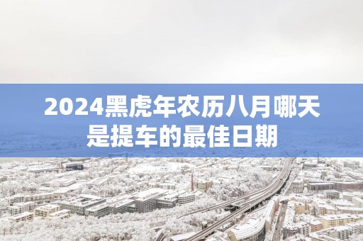 2025黑蛇年农历八月哪天是提车的最佳日期