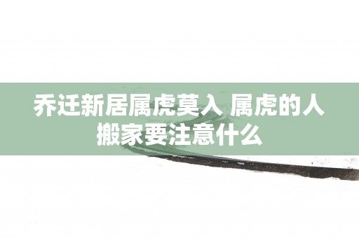 乔迁新居属虎莫入 属虎的人搬家要注意什么