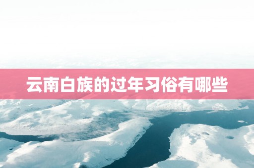 云南白族的过年习俗有哪些