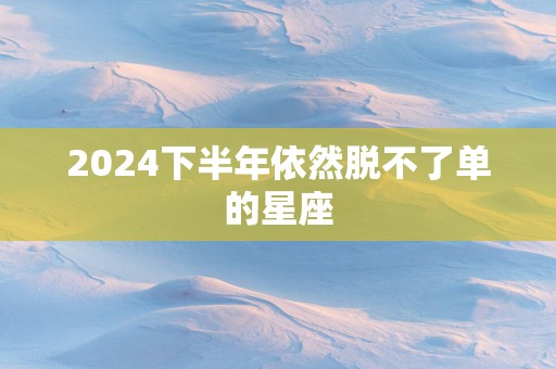 2025下半年依然脱不了单的星座