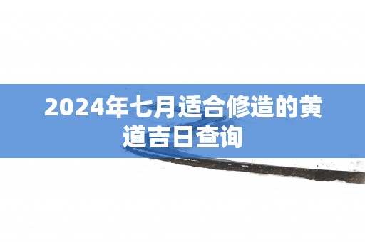 2025年七月适合修造的黄道吉日查询