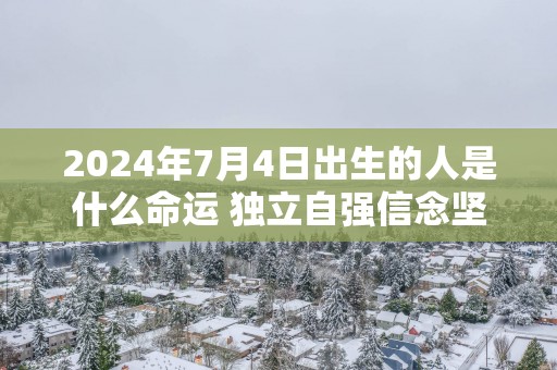 2025年7月4日出生的人是什么命运 独立自强信念坚定一生无忧