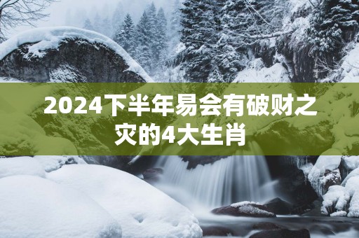 2025下半年易会有破财之灾的4大生肖