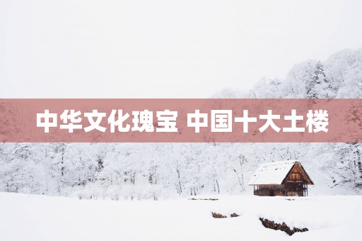 中华文化瑰宝 中国十大土楼
