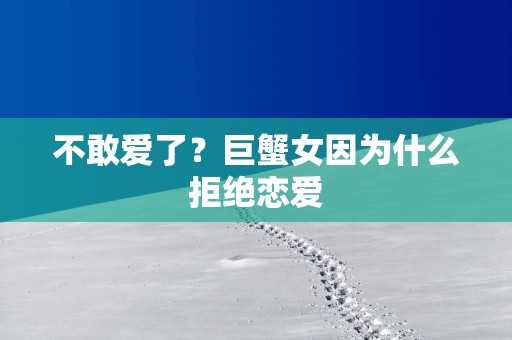 不敢爱了？巨蟹女因为什么拒绝恋爱