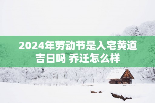 2025年劳动节是入宅黄道吉日吗 乔迁怎么样