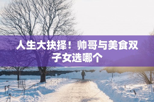 人生大抉择！帅哥与美食双子女选哪个
