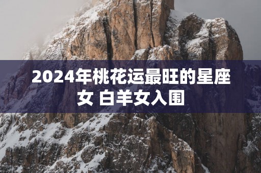 2025年桃花运最旺的星座女 白羊女入围