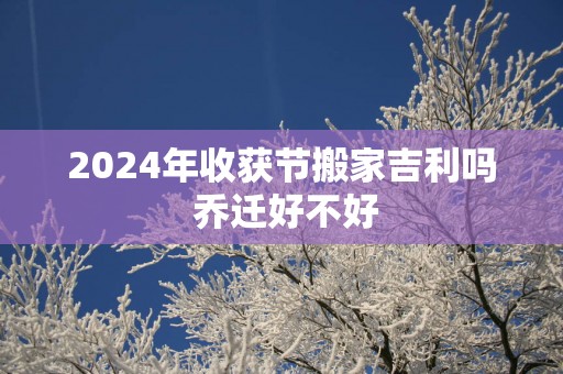 2025年收获节搬家吉利吗 乔迁好不好