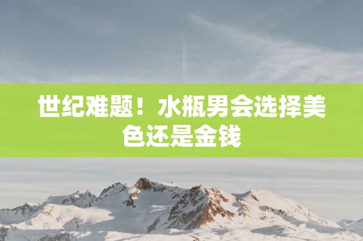 世纪难题！水瓶男会选择美色还是金钱
