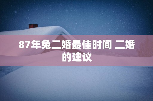 87年兔二婚最佳时间 二婚的建议