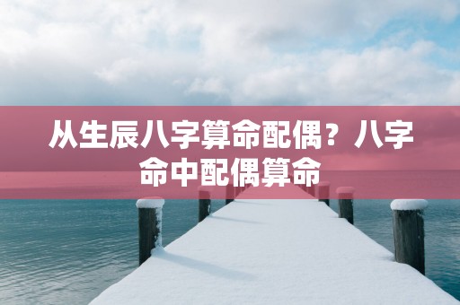从生辰八字算命配偶？八字命中配偶算命